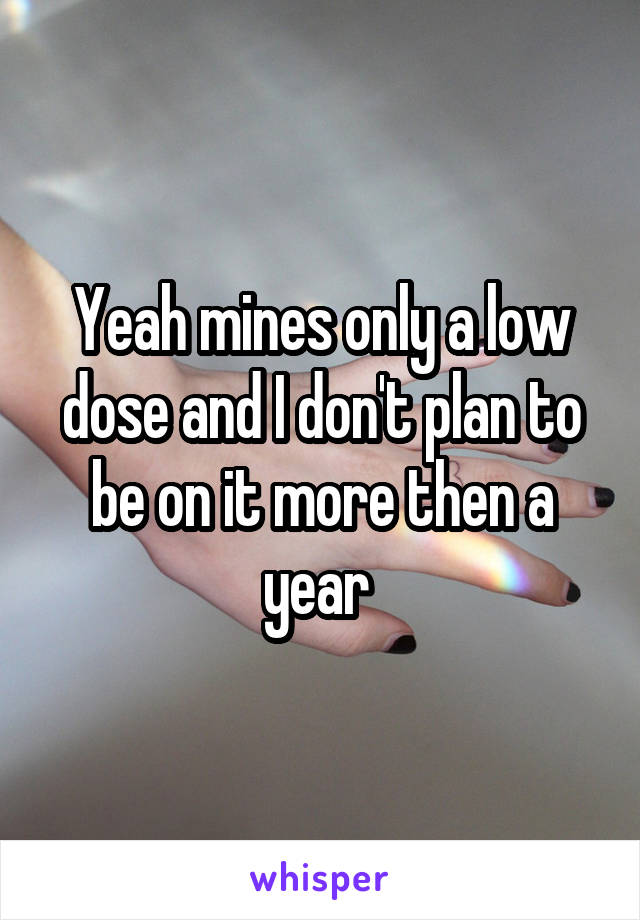 Yeah mines only a low dose and I don't plan to be on it more then a year 