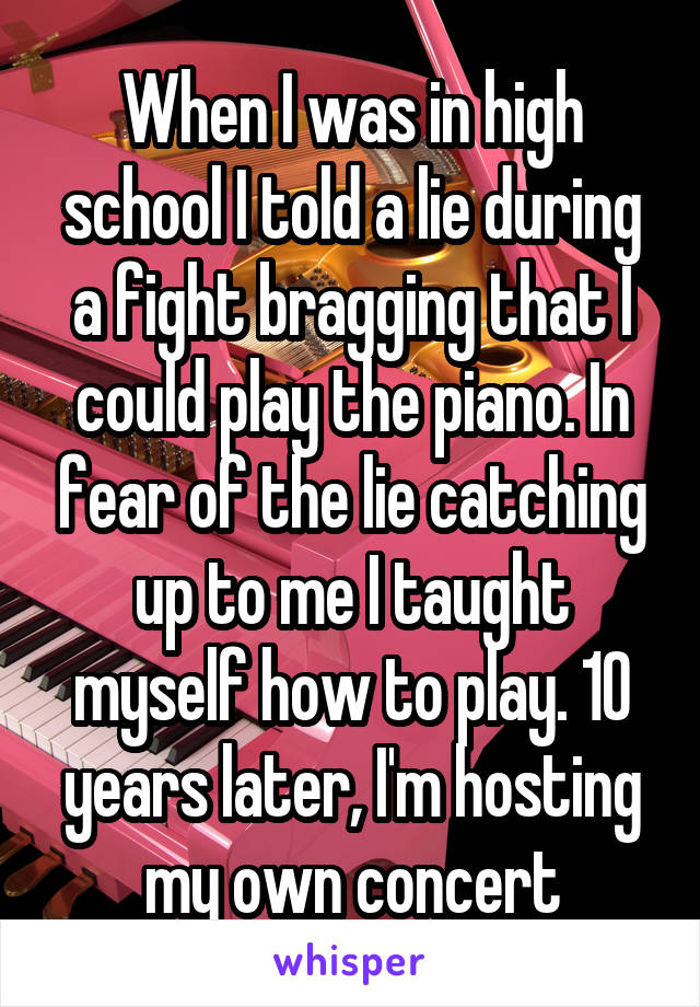 When I was in high school I told a lie during a fight bragging that I could play the piano. In fear of the lie catching up to me I taught myself how to play. 10 years later, I'm hosting my own concert