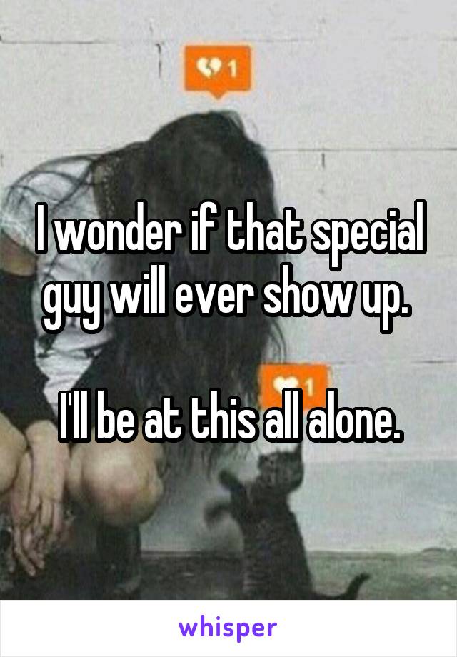 I wonder if that special guy will ever show up. 

I'll be at this all alone.