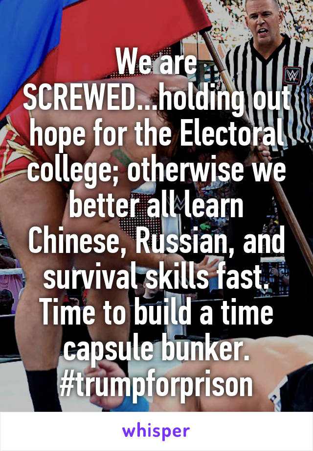 We are SCREWED...holding out hope for the Electoral college; otherwise we better all learn Chinese, Russian, and survival skills fast. Time to build a time capsule bunker. #trumpforprison