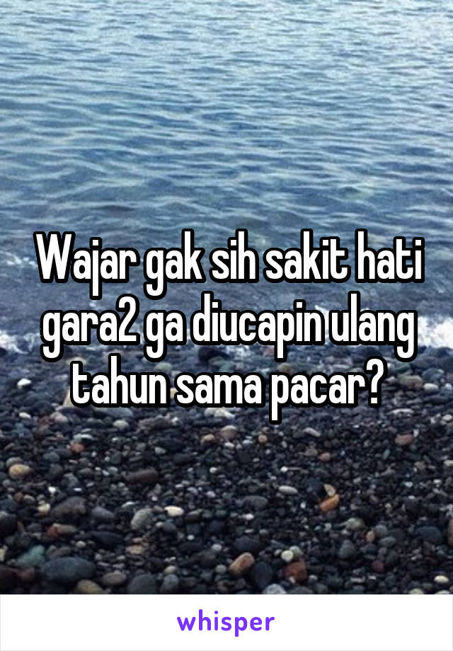 Wajar gak sih sakit hati gara2 ga diucapin ulang tahun sama pacar?