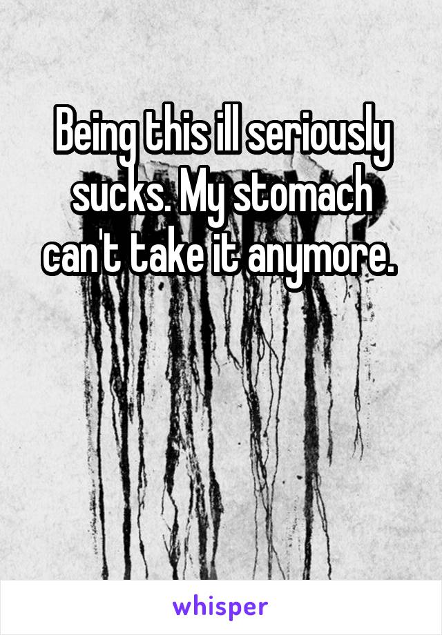 Being this ill seriously sucks. My stomach can't take it anymore. 



