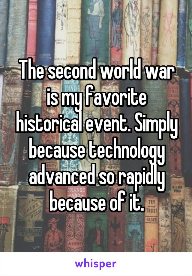 The second world war is my favorite historical event. Simply because technology advanced so rapidly because of it.