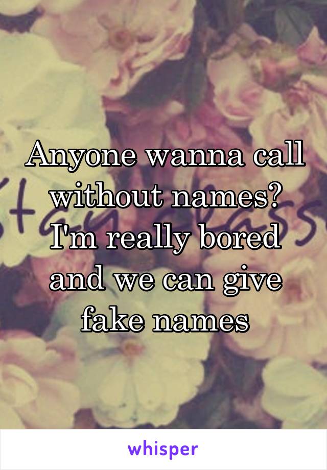 Anyone wanna call without names? I'm really bored and we can give fake names