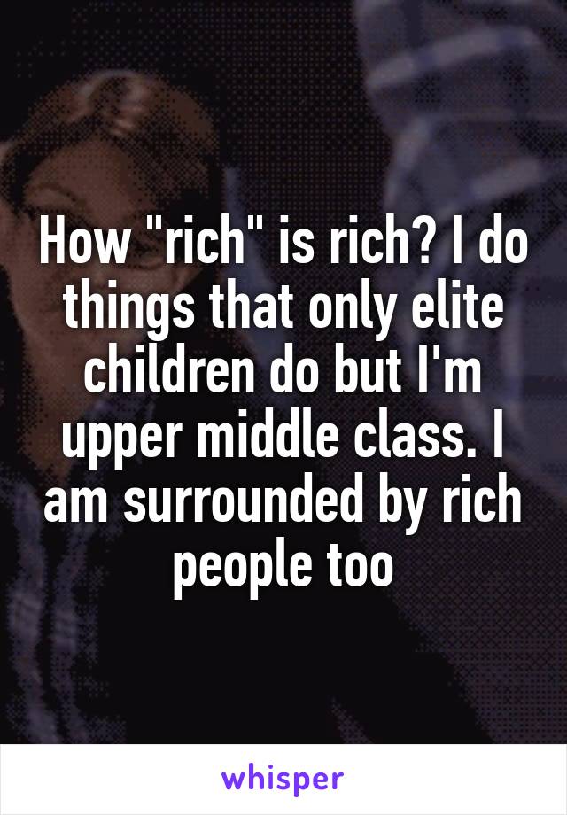 How "rich" is rich? I do things that only elite children do but I'm upper middle class. I am surrounded by rich people too