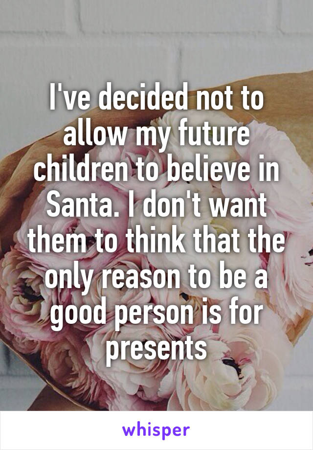 I've decided not to allow my future children to believe in Santa. I don't want them to think that the only reason to be a good person is for presents