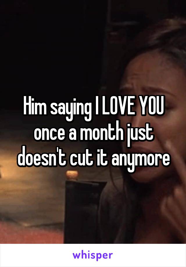 Him saying I LOVE YOU once a month just doesn't cut it anymore