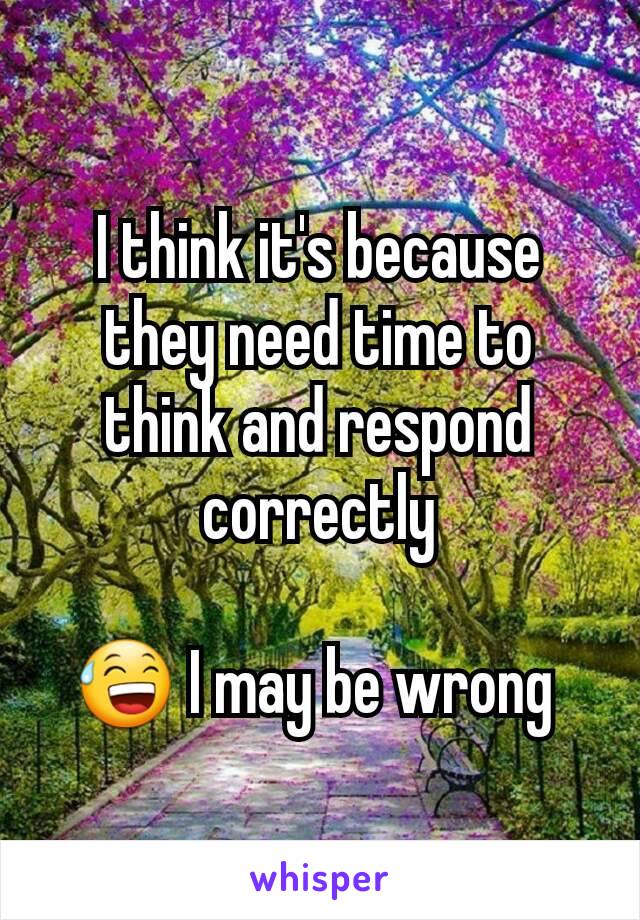 I think it's because they need time to think and respond correctly

😅 I may be wrong 