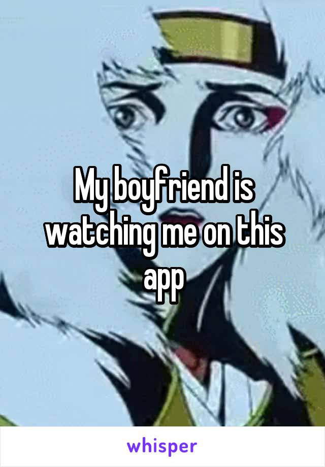 My boyfriend is watching me on this app