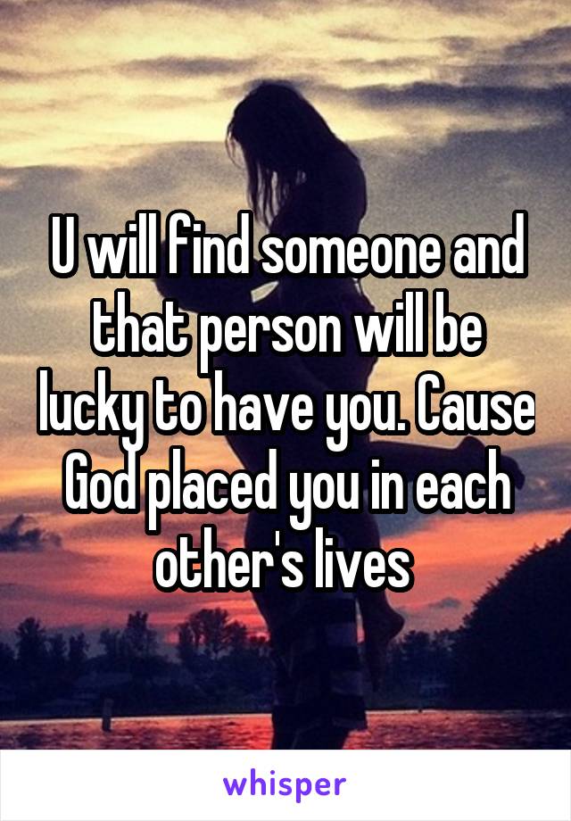 U will find someone and that person will be lucky to have you. Cause God placed you in each other's lives 