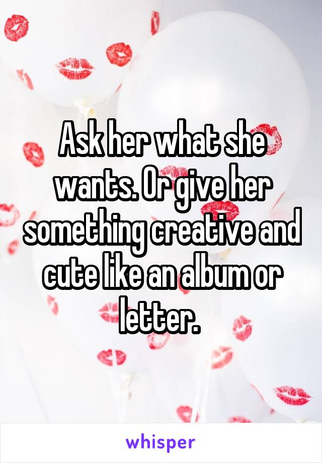 Ask her what she wants. Or give her something creative and cute like an album or letter. 