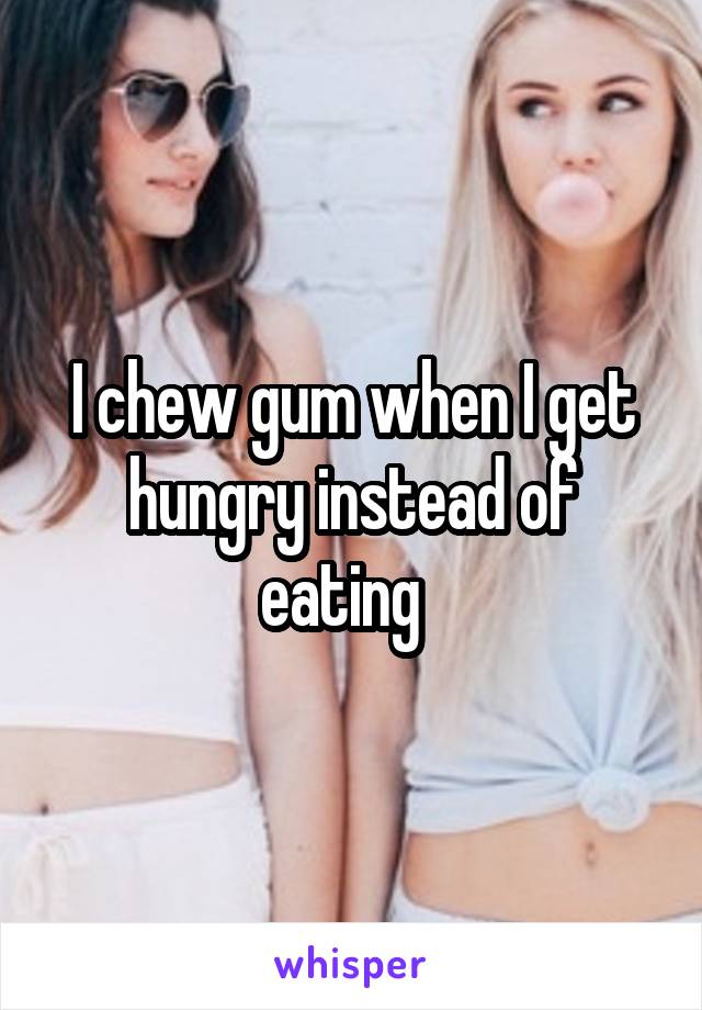 I chew gum when I get hungry instead of eating  