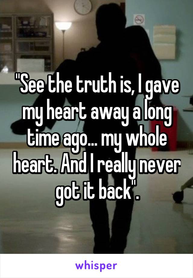 "See the truth is, I gave my heart away a long time ago... my whole heart. And I really never got it back".