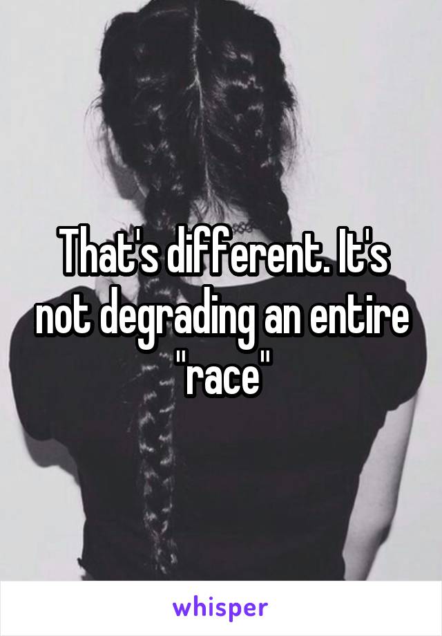 That's different. It's not degrading an entire "race"