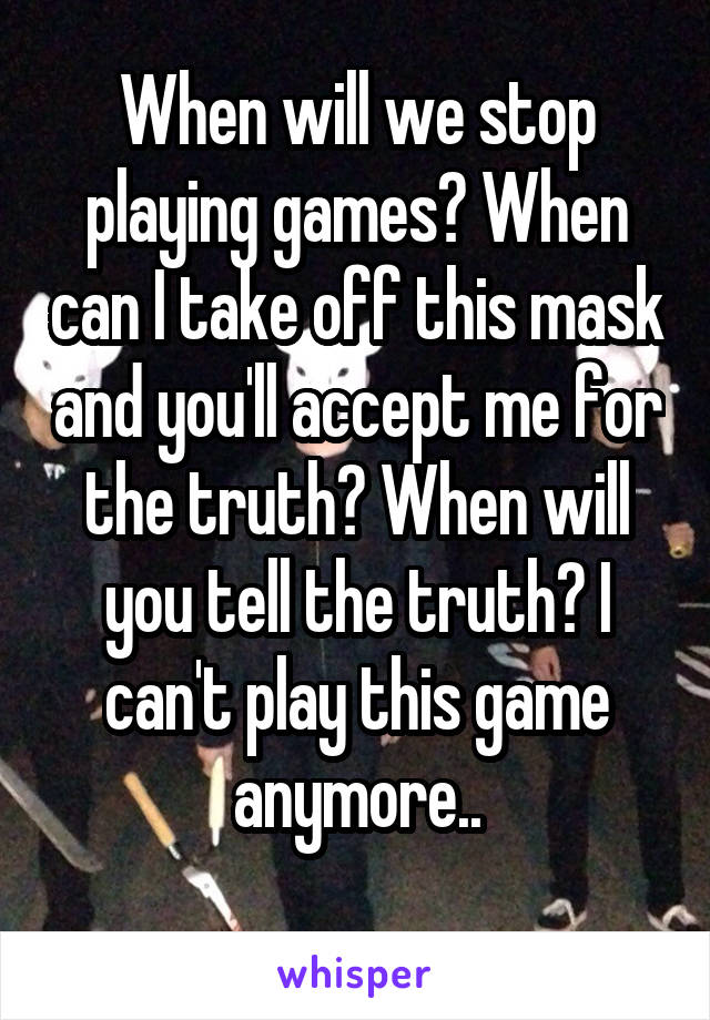 When will we stop playing games? When can I take off this mask and you'll accept me for the truth? When will you tell the truth? I can't play this game anymore..
