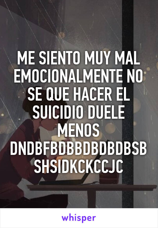 ME SIENTO MUY MAL EMOCIONALMENTE NO SE QUE HACER EL SUICIDIO DUELE MENOS DNDBFBDBBDBDBDBSBSHSIDKCKCCJC