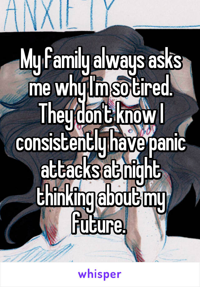 My family always asks me why I'm so tired. They don't know I consistently have panic attacks at night thinking about my future. 