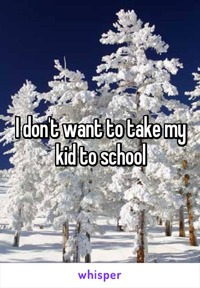 I don't want to take my kid to school