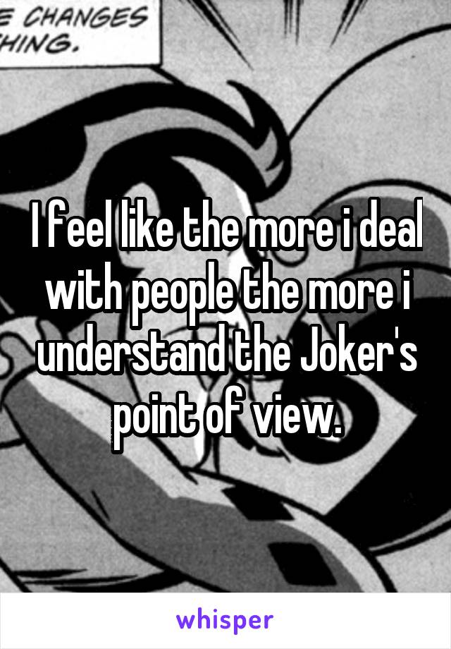 I feel like the more i deal with people the more i understand the Joker's point of view.