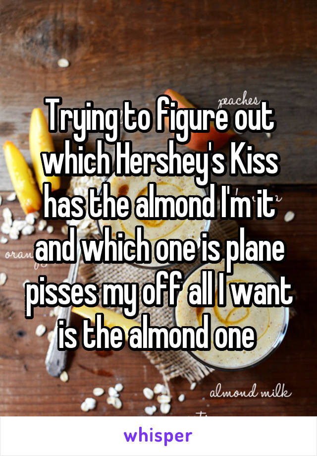 Trying to figure out which Hershey's Kiss has the almond I'm it and which one is plane pisses my off all I want is the almond one 