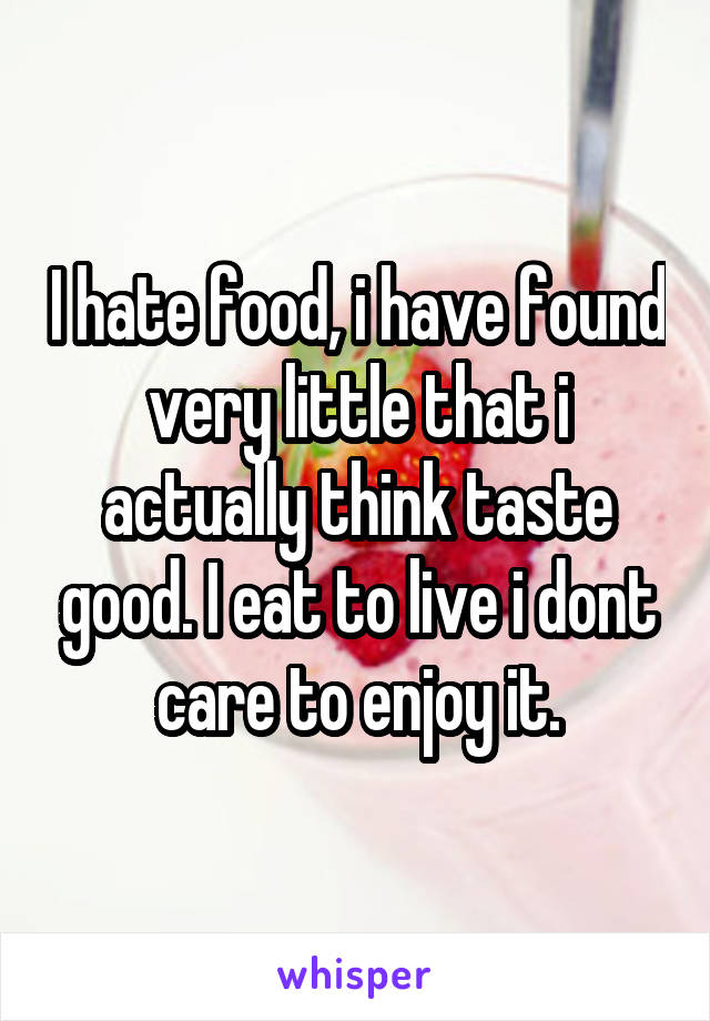 I hate food, i have found very little that i actually think taste good. I eat to live i dont care to enjoy it.