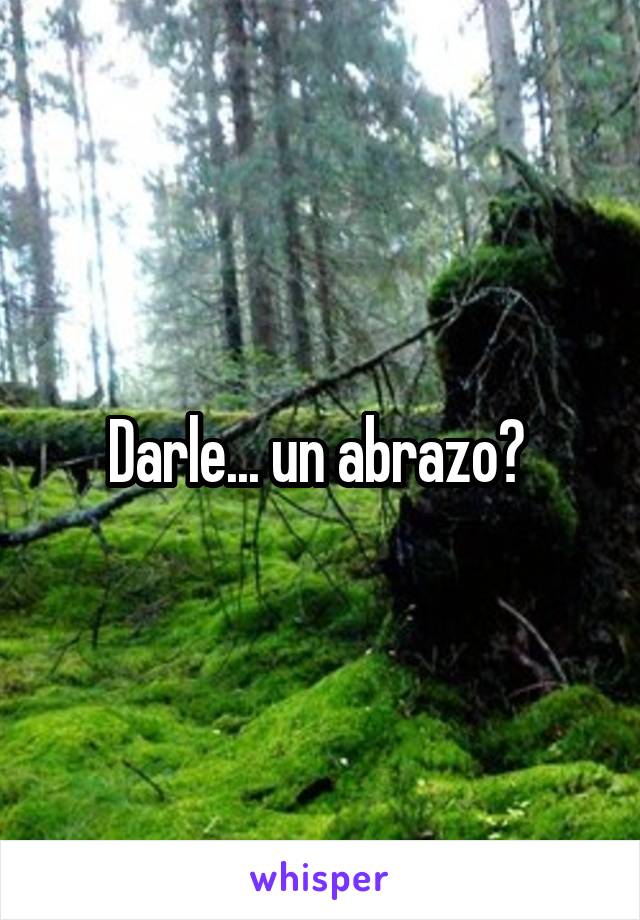 Darle... un abrazo? 