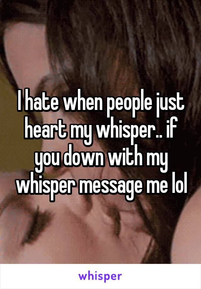 I hate when people just heart my whisper.. if you down with my whisper message me lol