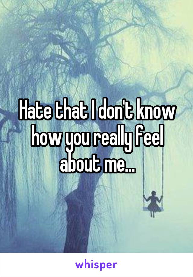 Hate that I don't know how you really feel about me...