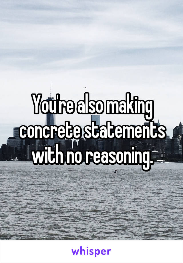 You're also making concrete statements with no reasoning.