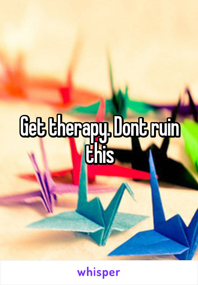 Get therapy. Dont ruin this