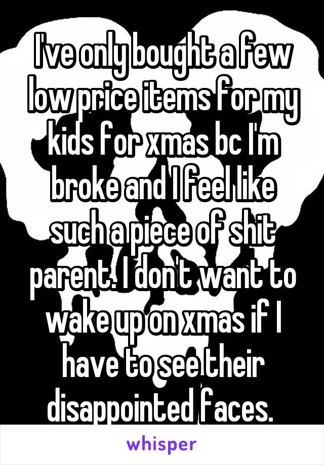 I've only bought a few low price items for my kids for xmas bc I'm broke and I feel like such a piece of shit parent. I don't want to wake up on xmas if I have to see their disappointed faces. 