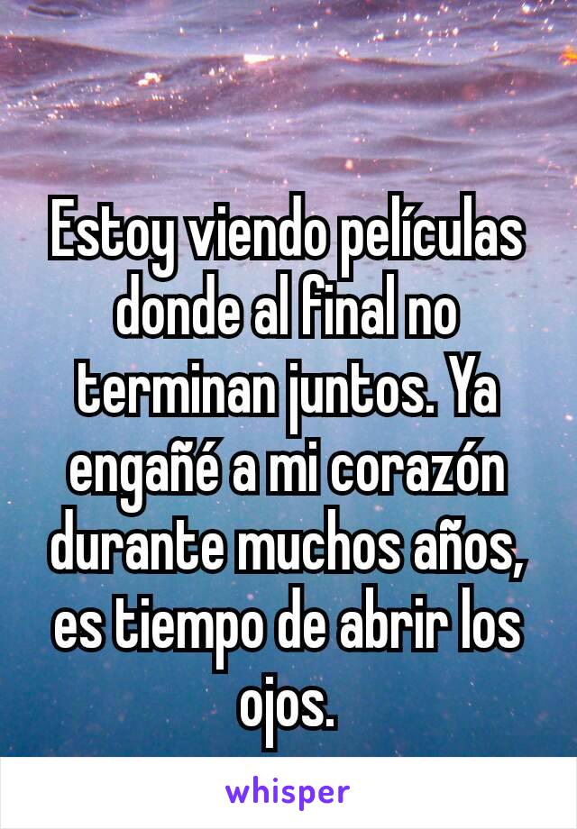 Estoy viendo películas donde al final no terminan juntos. Ya engañé a mi corazón durante muchos años, es tiempo de abrir los ojos.