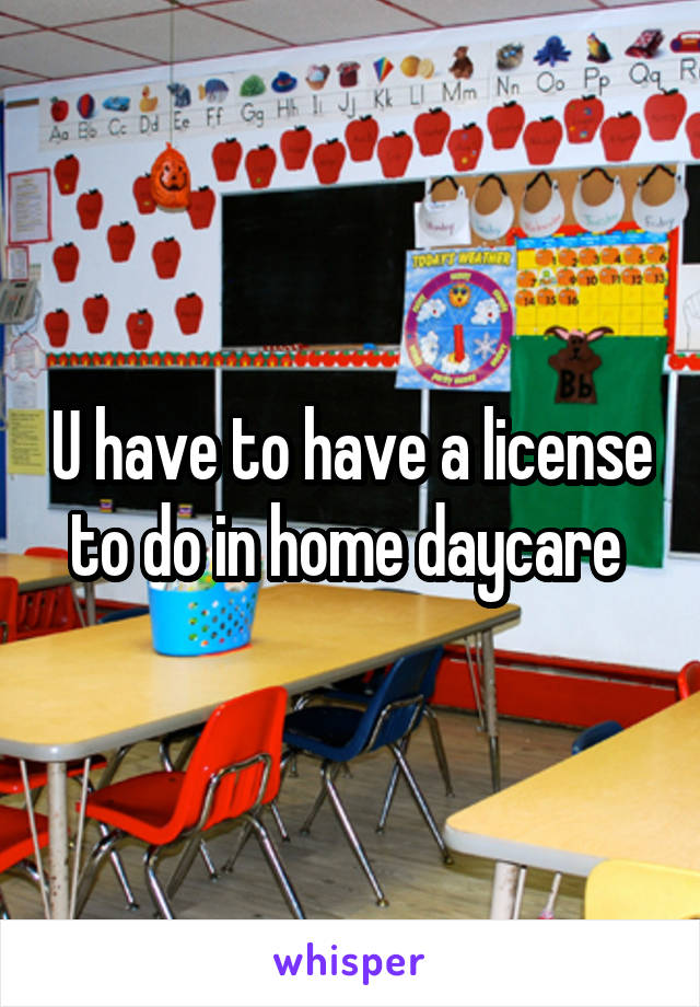 U have to have a license to do in home daycare 