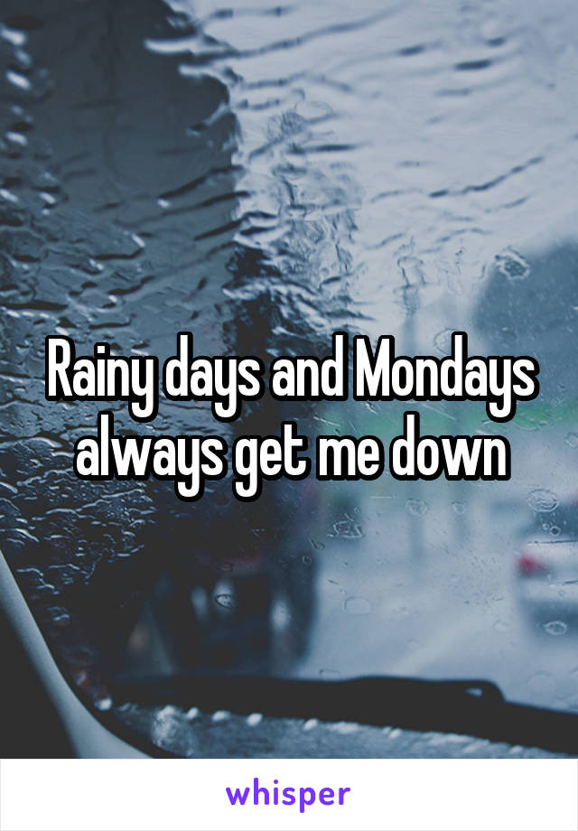 Rainy days and Mondays always get me down