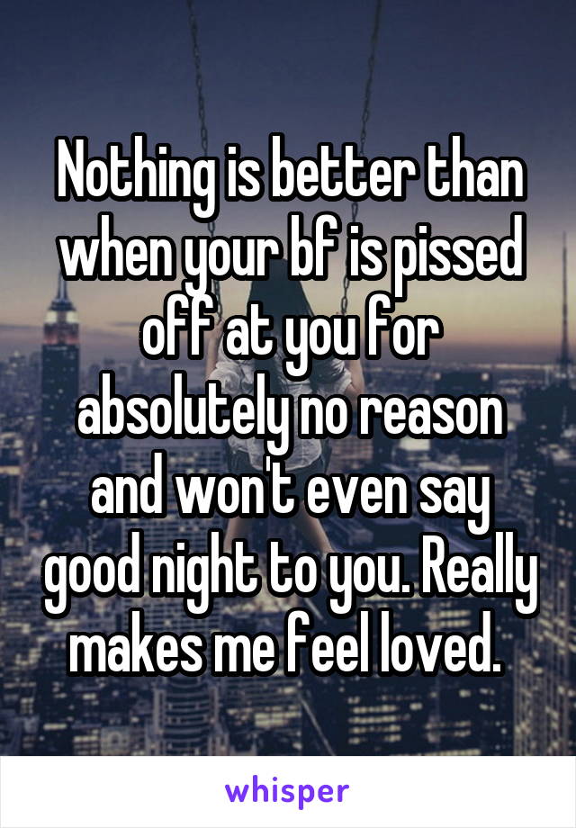 Nothing is better than when your bf is pissed off at you for absolutely no reason and won't even say good night to you. Really makes me feel loved. 