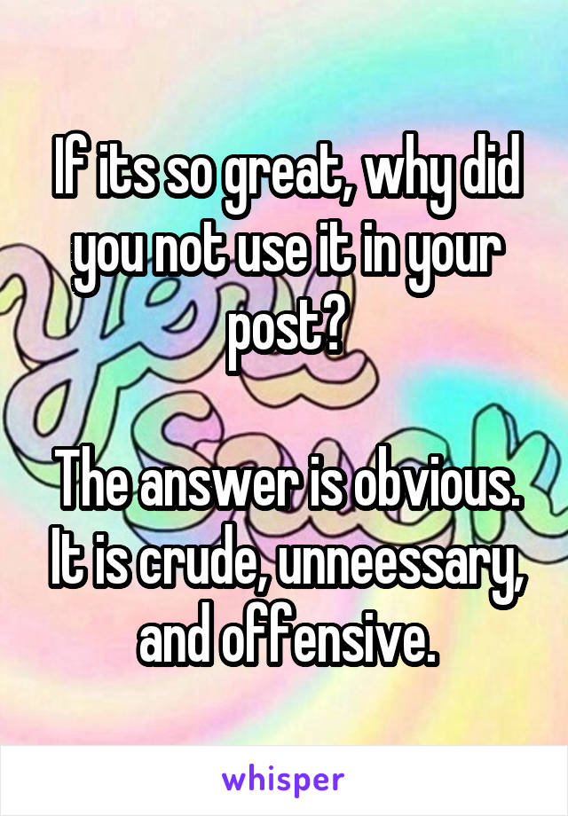 If its so great, why did you not use it in your post?

The answer is obvious. It is crude, unneessary, and offensive.