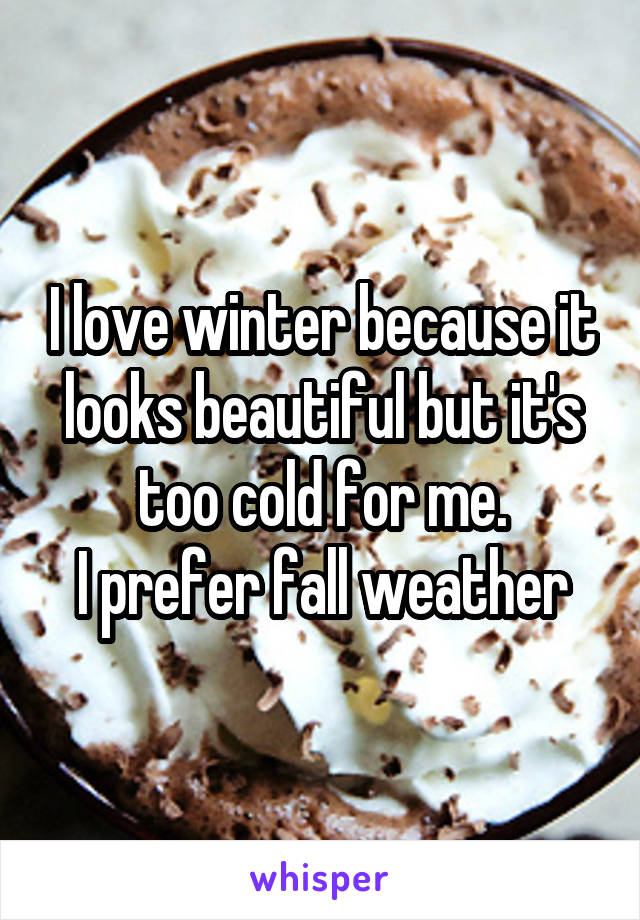 I love winter because it looks beautiful but it's too cold for me.
I prefer fall weather