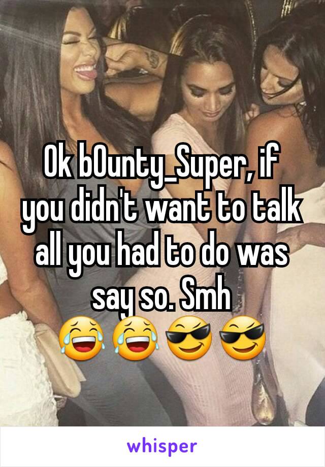 Ok b0unty_Super, if you didn't want to talk all you had to do was say so. Smh
😂😂😎😎