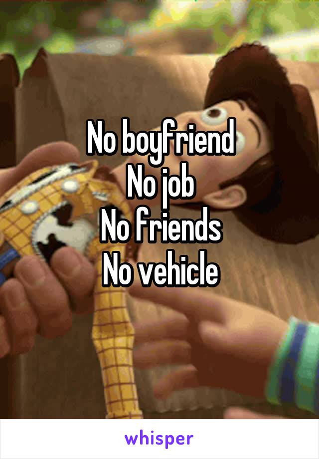 No boyfriend
No job
No friends
No vehicle
