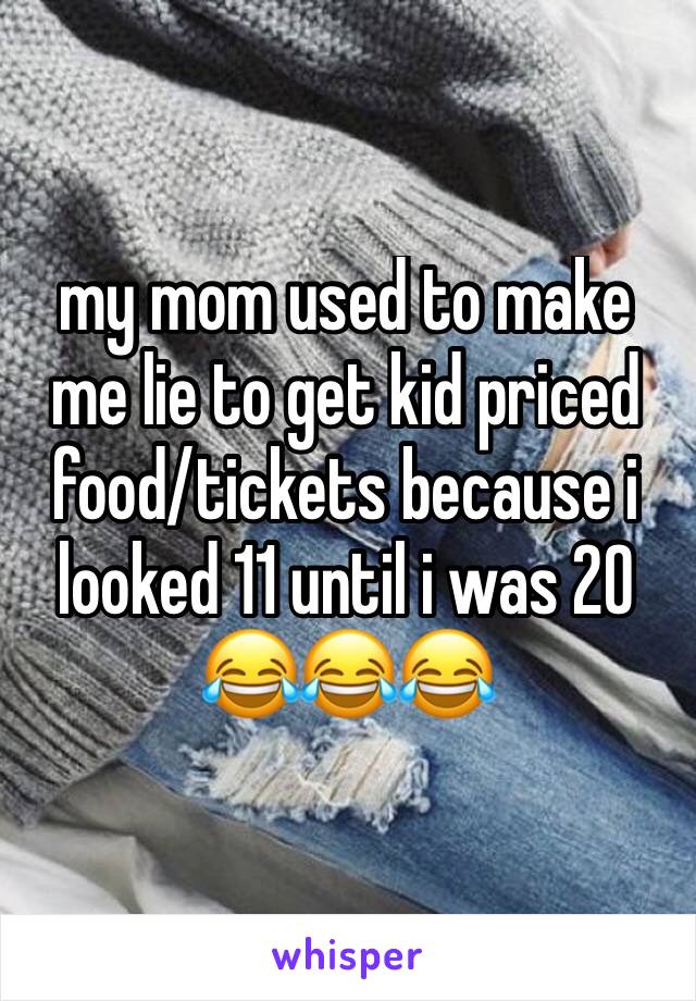 my mom used to make me lie to get kid priced food/tickets because i looked 11 until i was 20 😂😂😂