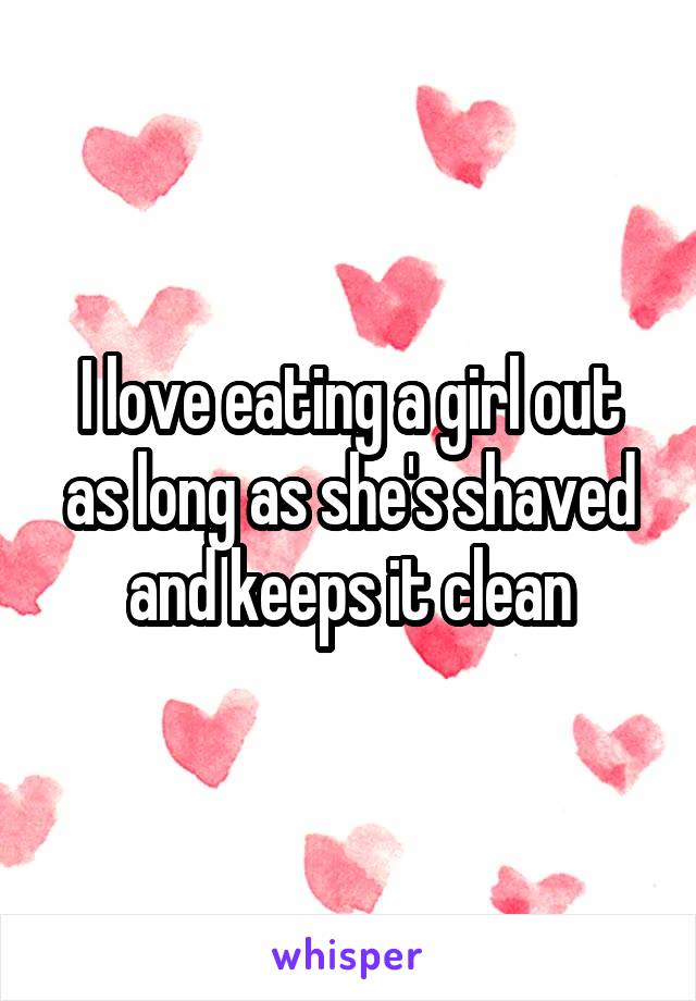 I love eating a girl out as long as she's shaved and keeps it clean