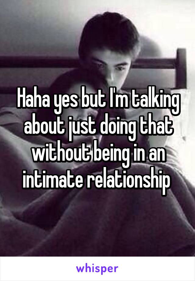 Haha yes but I'm talking about just doing that without being in an intimate relationship 