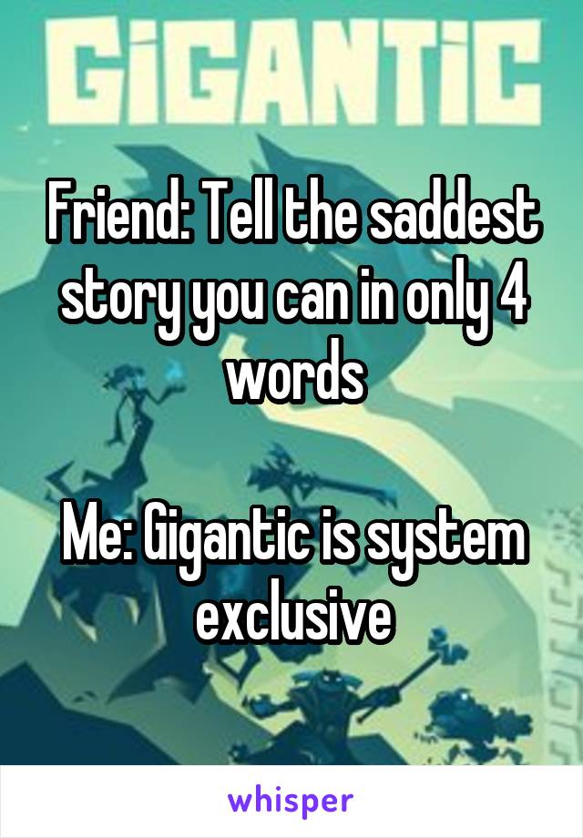 Friend: Tell the saddest story you can in only 4 words

Me: Gigantic is system exclusive