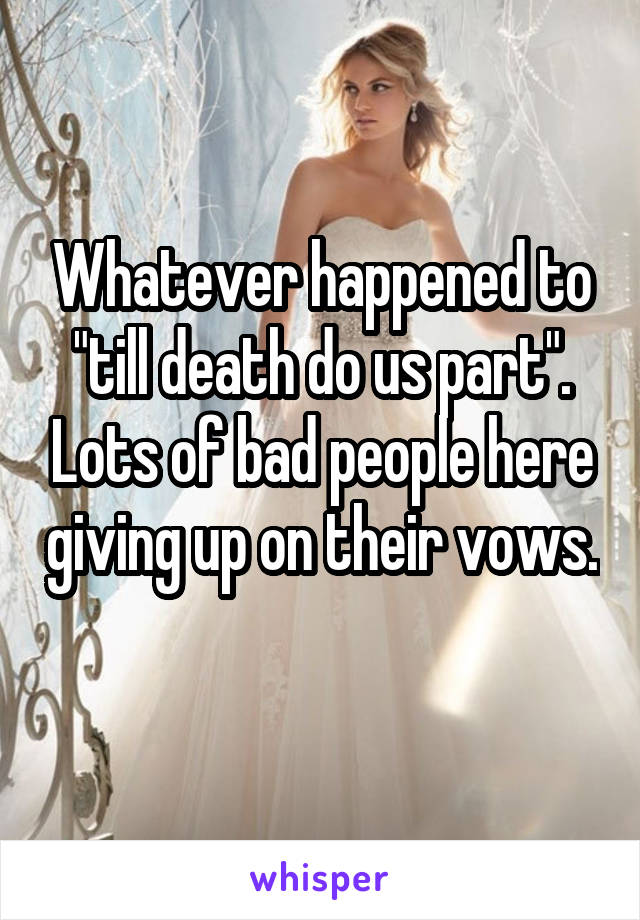 Whatever happened to "till death do us part". Lots of bad people here giving up on their vows. 