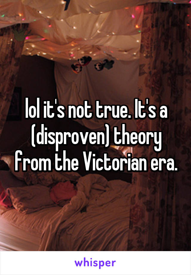 lol it's not true. It's a (disproven) theory from the Victorian era.