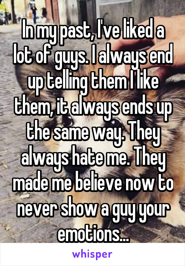 In my past, I've liked a lot of guys. I always end up telling them I like them, it always ends up the same way. They always hate me. They made me believe now to never show a guy your emotions...