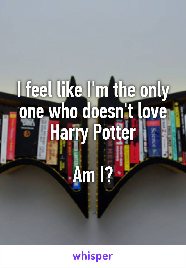 I feel like I'm the only one who doesn't love Harry Potter

Am I?