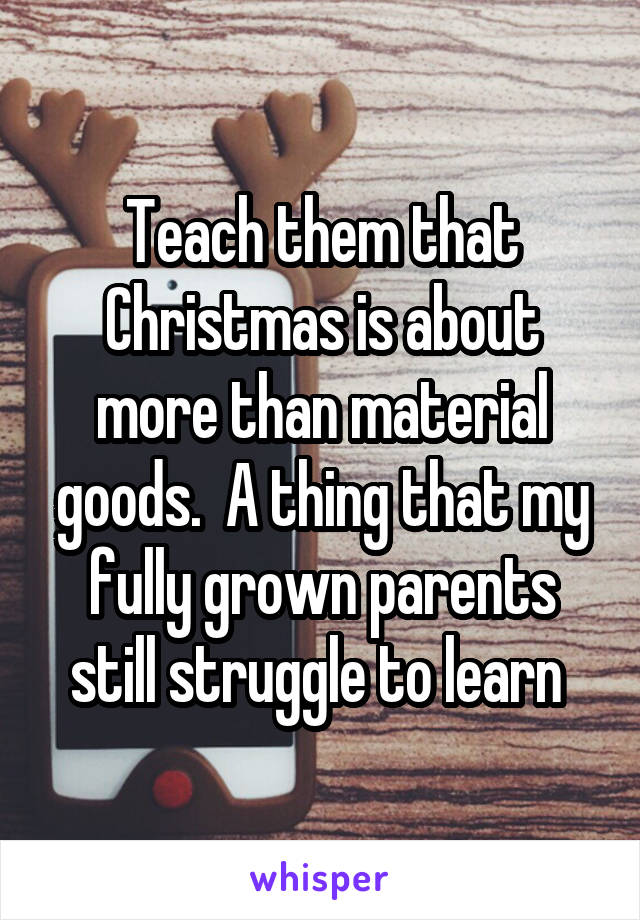 Teach them that Christmas is about more than material goods.  A thing that my fully grown parents still struggle to learn 