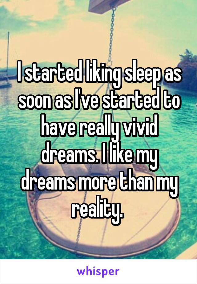 I started liking sleep as soon as I've started to have really vivid dreams. I like my dreams more than my reality. 