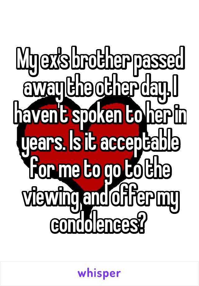 My ex's brother passed away the other day. I haven't spoken to her in years. Is it acceptable for me to go to the viewing and offer my condolences? 